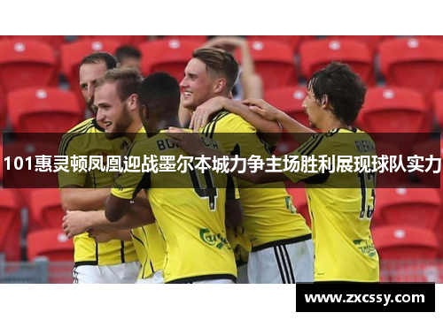 101惠灵顿凤凰迎战墨尔本城力争主场胜利展现球队实力