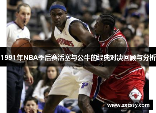 1991年NBA季后赛活塞与公牛的经典对决回顾与分析