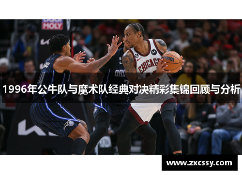 1996年公牛队与魔术队经典对决精彩集锦回顾与分析