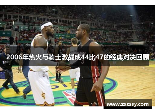 2006年热火与骑士激战成44比47的经典对决回顾