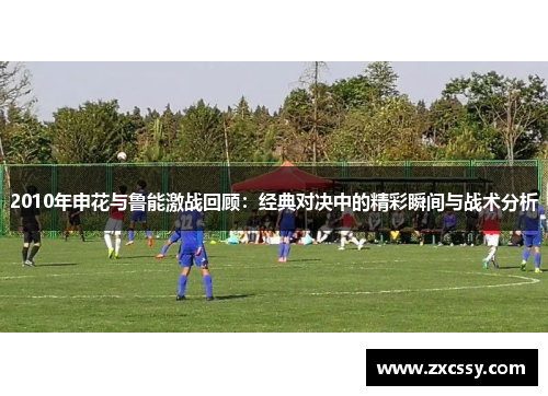 2010年申花与鲁能激战回顾：经典对决中的精彩瞬间与战术分析