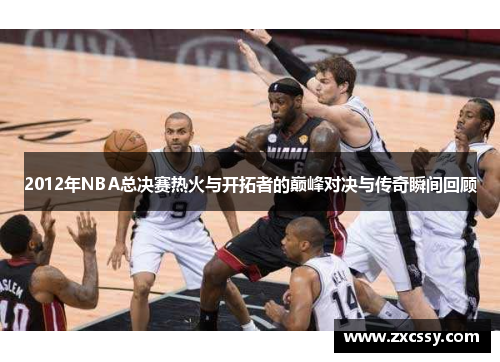 2012年NBA总决赛热火与开拓者的巅峰对决与传奇瞬间回顾