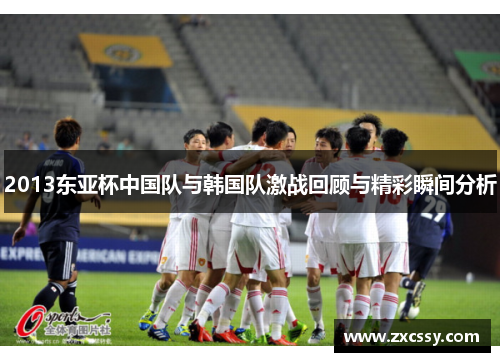 2013东亚杯中国队与韩国队激战回顾与精彩瞬间分析