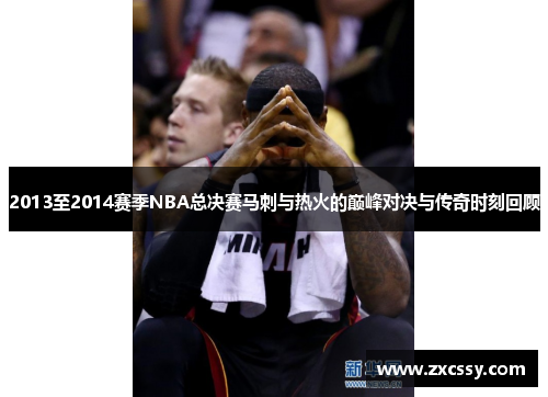 2013至2014赛季NBA总决赛马刺与热火的巅峰对决与传奇时刻回顾
