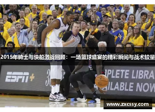 2015年骑士与快船激战回顾：一场篮球盛宴的精彩瞬间与战术较量