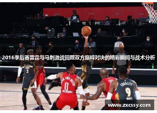 2016季后赛雷霆与马刺激战回顾双方巅峰对决的精彩瞬间与战术分析 2016季后赛雷霆与马刺激战回顾双方巅峰对决的精彩瞬间与战术分析