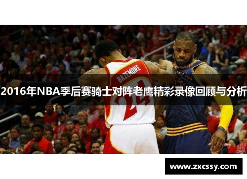 2016年NBA季后赛骑士对阵老鹰精彩录像回顾与分析