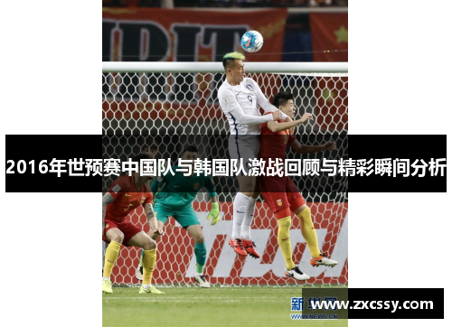 2016年世预赛中国队与韩国队激战回顾与精彩瞬间分析