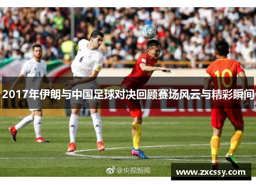 2017年伊朗与中国足球对决回顾赛场风云与精彩瞬间