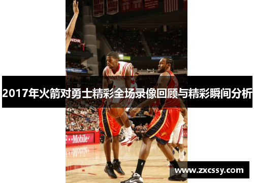 2017年火箭对勇士精彩全场录像回顾与精彩瞬间分析