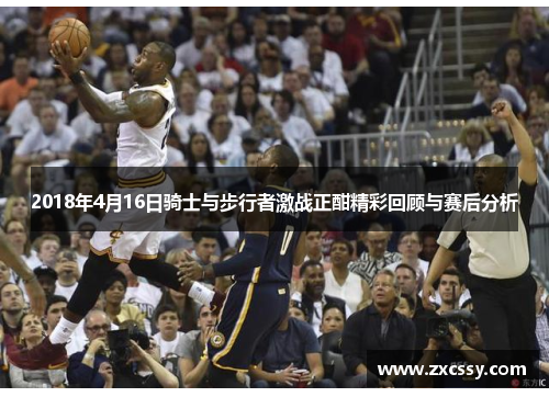 2018年4月16日骑士与步行者激战正酣精彩回顾与赛后分析