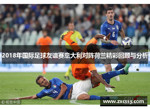 2018年国际足球友谊赛意大利对阵荷兰精彩回顾与分析