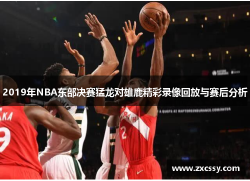 2019年NBA东部决赛猛龙对雄鹿精彩录像回放与赛后分析