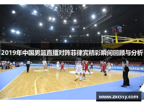 2019年中国男篮直播对阵菲律宾精彩瞬间回顾与分析