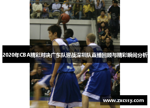 2020年CBA精彩对决广东队迎战深圳队直播回顾与精彩瞬间分析