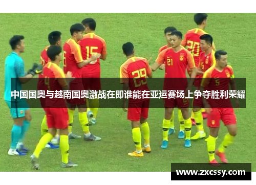 中国国奥与越南国奥激战在即谁能在亚运赛场上争夺胜利荣耀