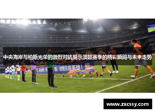 中央海岸与柏斯光荣的激烈对抗揭示澳超赛季的精彩瞬间与未来走势