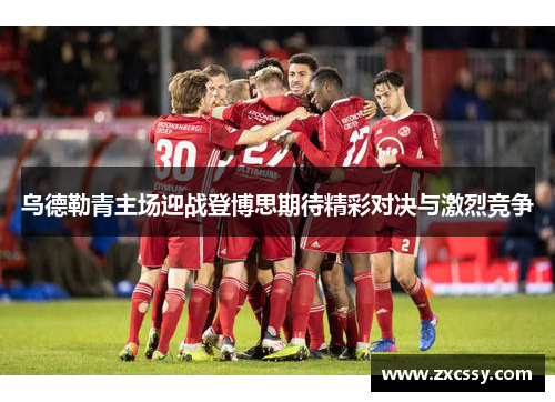 乌德勒青主场迎战登博思期待精彩对决与激烈竞争