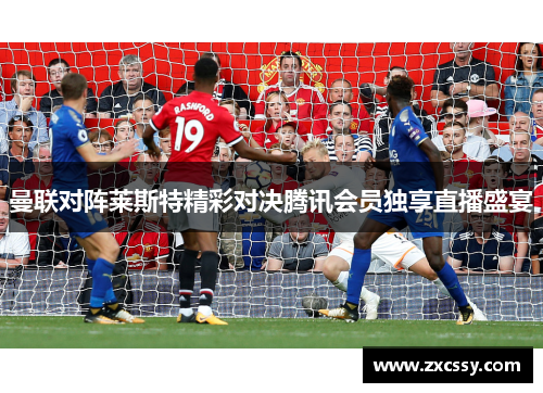 曼联对阵莱斯特精彩对决腾讯会员独享直播盛宴